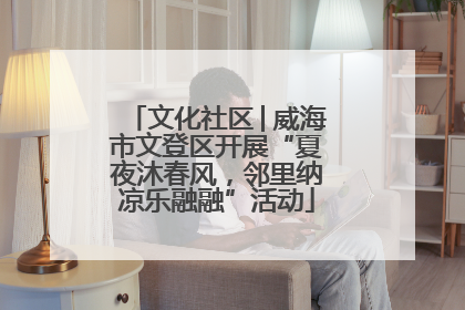 文化社区│威海市文登区开展“夏夜沐春风，邻里纳凉乐融融”活动