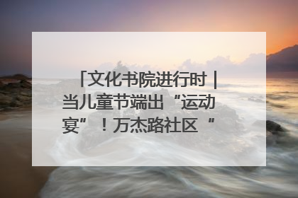 文化书院进行时｜当儿童节端出“运动宴”！万杰路社区“玩”出亲子新花样