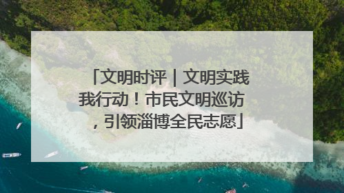 文明时评｜文明实践我行动！市民文明巡访，引领淄博全民志愿