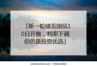 新一轮储蓄国债10日开售，利率下调但仍是投资优选