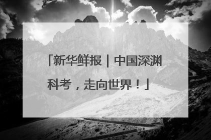 新华鲜报｜中国深渊科考，走向世界！