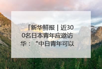 新华鲜报｜近300名日本青年应邀访华：“中日青年可以创造更好的未来”