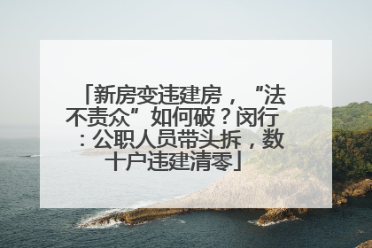 新房变违建房，“法不责众”如何破？闵行：公职人员带头拆，数十户违建清零
