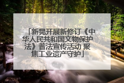 新晃开展新修订《中华人民共和国文物保护法》普法宣传活动 聚焦工业遗产守护