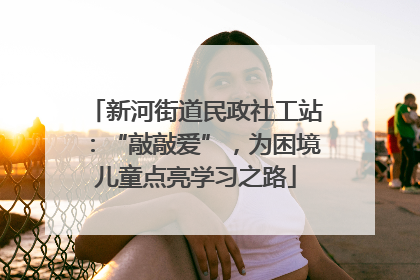 新河街道民政社工站：“敲敲爱”，为困境儿童点亮学习之路