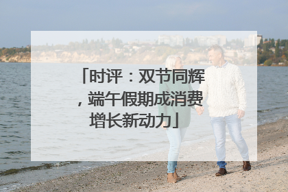 时评：双节同辉，端午假期成消费增长新动力