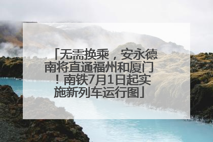 无需换乘，安永德南将直通福州和厦门！南铁7月1日起实施新列车运行图
