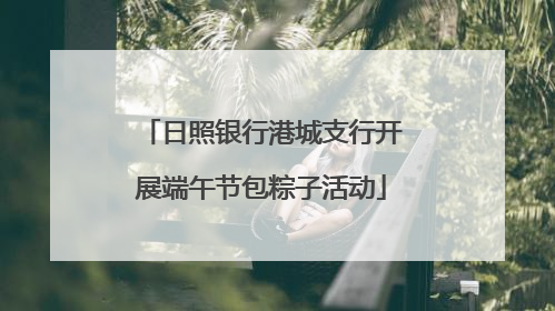 日照银行港城支行开展端午节包粽子活动