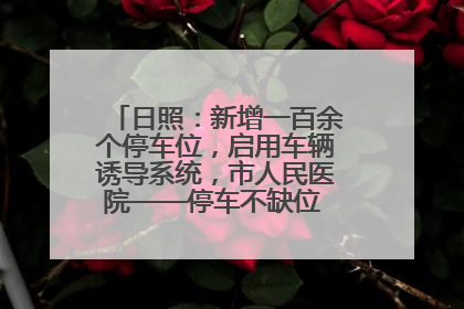 日照：新增一百余个停车位，启用车辆诱导系统，市人民医院——停车不缺位 “医”路更畅通