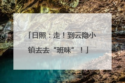 日照：走！到云隐小镇去去“班味”！