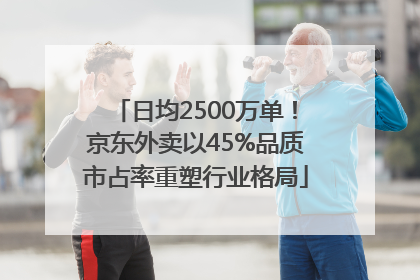日均2500万单！京东外卖以45%品质市占率重塑行业格局
