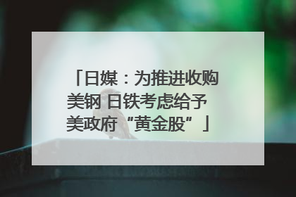 日媒：为推进收购美钢 日铁考虑给予美政府“黄金股”