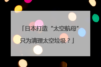 日本打造“太空航母”只为清理太空垃圾？