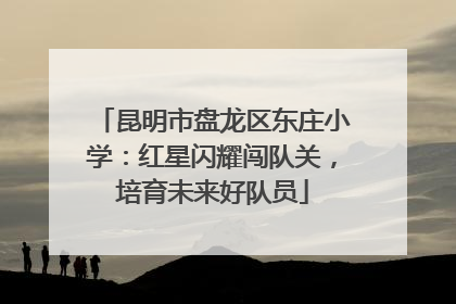 昆明市盘龙区东庄小学：红星闪耀闯队关，培育未来好队员
