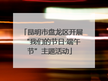 昆明市盘龙区开展“我们的节日·端午节”主题活动