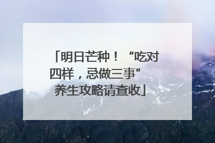 明日芒种！“吃对四样，忌做三事” 养生攻略请查收