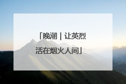 晚潮｜让英烈活在烟火人间