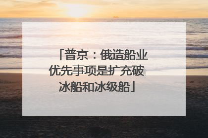 普京：俄造船业优先事项是扩充破冰船和冰级船
