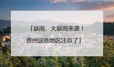 暴雨、大暴雨来袭！贵州这些地区注意了