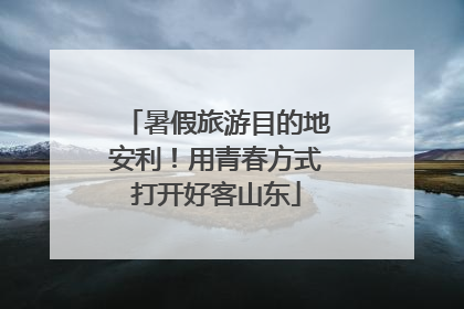 暑假旅游目的地安利！用青春方式打开好客山东