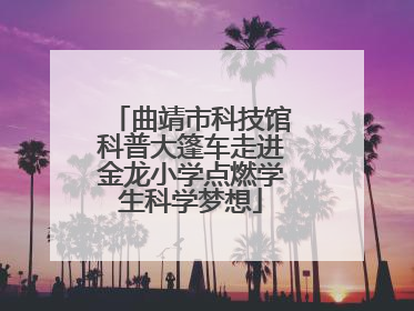 曲靖市科技馆科普大篷车走进金龙小学点燃学生科学梦想