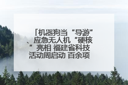 机器狗当“导游”、应急无人机“硬核”亮相 福建省科技活动周启动 百余项特色活动酷炫来袭