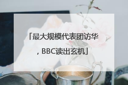 最大规模代表团访华，BBC读出玄机