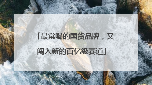 最常喝的国货品牌，又闯入新的百亿级赛道