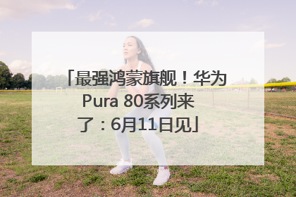 最强鸿蒙旗舰！华为Pura 80系列来了：6月11日见