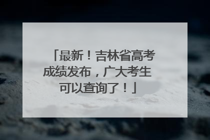 最新！吉林省高考成绩发布，广大考生可以查询了！