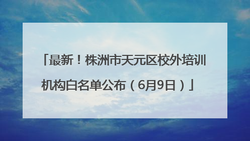 最新！株洲市天元区校外培训机构白名单公布（6月9日）