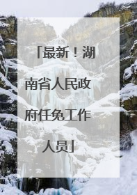 最新！湖南省人民政府任免工作人员