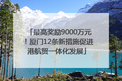 最高奖励9000万元！厦门12条新措施促进港航贸一体化发展