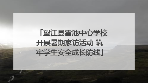 望江县雷池中心学校开展暑期家访活动 筑牢学生安全成长防线