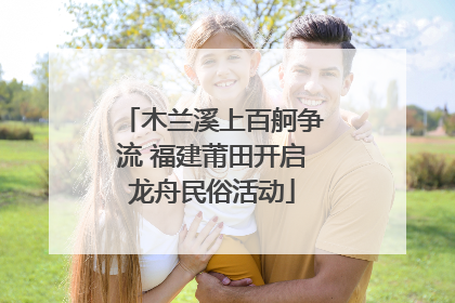 木兰溪上百舸争流 福建莆田开启龙舟民俗活动