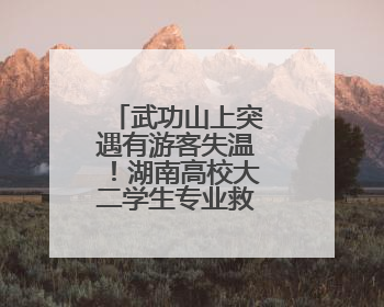武功山上突遇有游客失温！湖南高校大二学生专业救助操作获赞