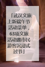 武汉文旅上新端午节活动菜单，63项文旅活动邀市民游客沉浸式过节