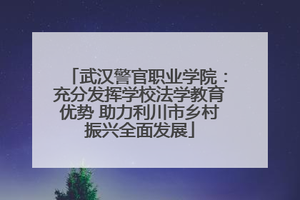 武汉警官职业学院：充分发挥学校法学教育优势 助力利川市乡村振兴全面发展