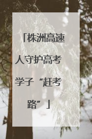 株洲高速人守护高考学子“赶考路”