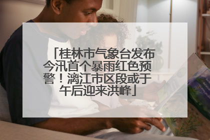 桂林市气象台发布今汛首个暴雨红色预警！漓江市区段或于午后迎来洪峰
