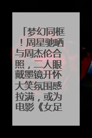 梦幻同框！周星驰晒与周杰伦合照，二人眼戴墨镜开怀大笑氛围感拉满，或为电影《女足》合作