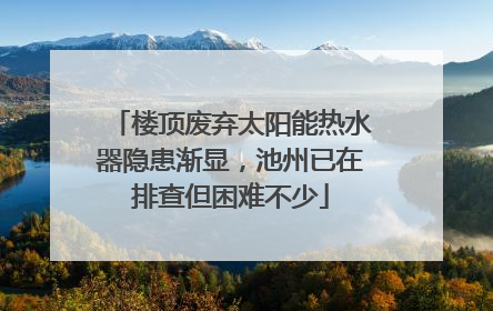 楼顶废弃太阳能热水器隐患渐显，池州已在排查但困难不少