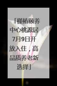 槿椿颐养中心桃源居7月9日开放入住，高品质养老新选择