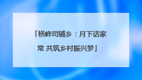 横峰司铺乡：月下话家常 共筑乡村振兴梦