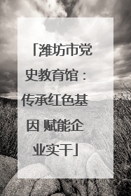 潍坊市党史教育馆:传承红色基因 赋能企业实干