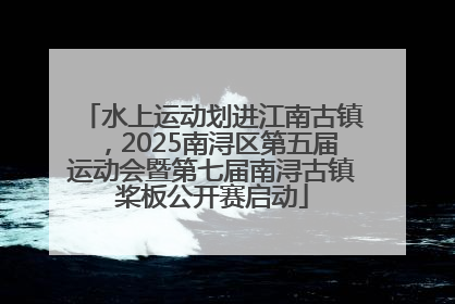 水上运动划进江南古镇，2025南浔区第五届运动会暨第七届南浔古镇桨板公开赛启动