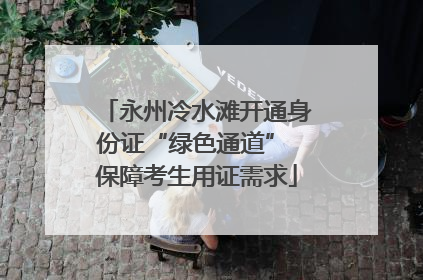 永州冷水滩开通身份证“绿色通道” 保障考生用证需求