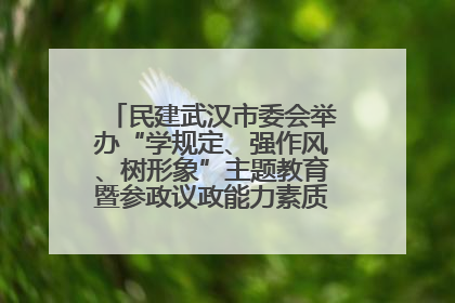 民建武汉市委会举办“学规定、强作风、树形象”主题教育暨参政议政能力素质提升培训班