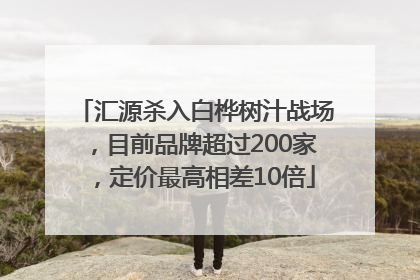 汇源杀入白桦树汁战场，目前品牌超过200家，定价最高相差10倍