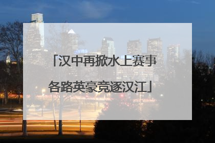 汉中再掀水上赛事 各路英豪竞逐汉江